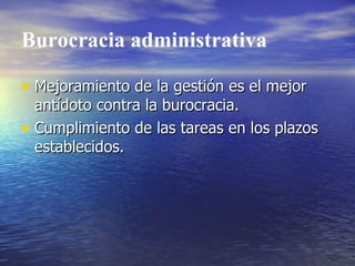 Burocracia administrativa Mejoramiento de la gestión es el mejor antídoto contra la burocracia. Cumplimiento de las tareas en los plazos establecidos. 