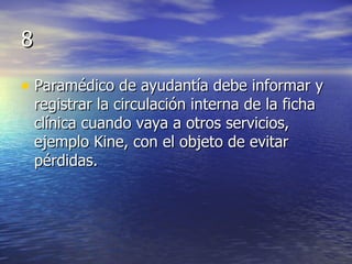 8 Paramédico de ayudantía debe informar y registrar la circulación interna de la ficha clínica cuando vaya a otros servicios, ejemplo Kine, con el objeto de evitar pérdidas. 