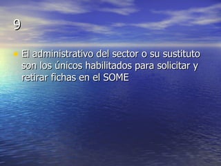 9 El administrativo del sector o su sustituto son los únicos habilitados para solicitar y retirar fichas en el SOME 