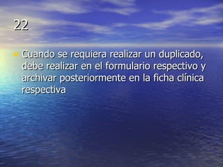 22 Cuando se requiera realizar un duplicado, debe realizar en el formulario respectivo y archivar posteriormente en la ficha clínica respectiva 