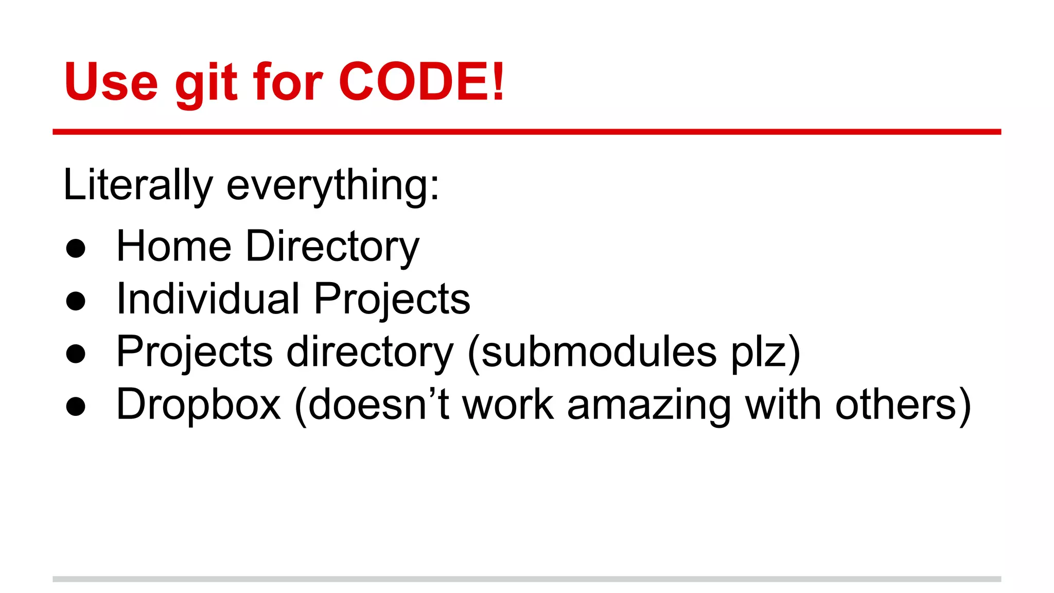 Use git for CODE! Literally everything: ● Home Directory ● Individual Projects ● Projects directory (submodules plz) ● Dropbox (doesn’t work amazing with others) 