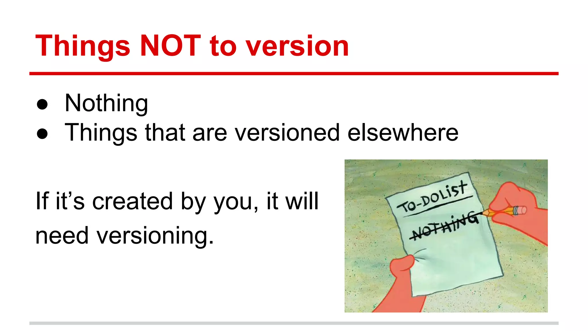 Things NOT to version ● Nothing ● Things that are versioned elsewhere If it’s created by you, it will need versioning. 