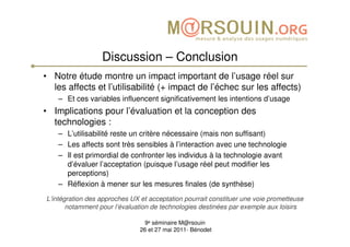 Discussion – Conclusion
• Notre étude montre un impact important de l’usage réel sur
  les affects et l’utilisabilité (+ i...