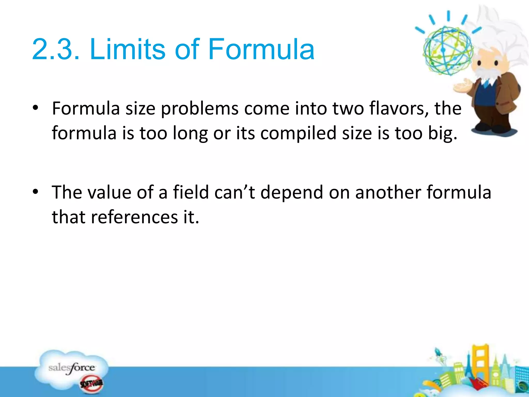 2.3. Limits of Formula
• Formula size problems come into two flavors, the
formula is too long or its compiled size is too big.
• The value of a field can’t depend on another formula
that references it.
9
 