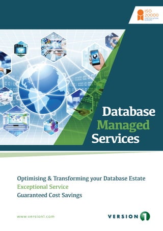 CERTIFICATION 
EUROPE 
Database 
Managed 
Services 
Optimising & Transforming your Database Estate 
Exceptional Service 
Guaranteed Cost Savings 
www.version1.com 
ISO 
20000 
TM 
 