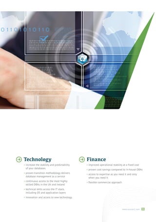 Finance 
• improved operational stability at a fixed cost 
• proven cost savings compared to in-house DBAs 
• access to expertise as you need it and only 
when you need it 
• flexible commercial approach 
www.version1.com 5 
Technology 
• increase the stability and predictability 
of your databases 
• proven transition methodology delivers 
database management as a service 
• continuous access to the most highly 
skilled DBAs in the UK and Ireland 
• technical skills across the IT stack, 
including OS and application layers 
• innovation and access to new technology 
 