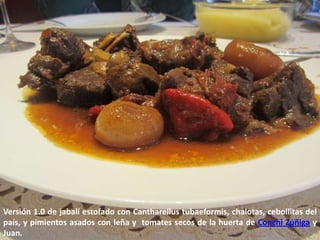 Versión 1.0 de jabalí estofado con Cantharellus tubaeformis, chalotas, cebollitas del
país, y pimientos asados con leña y tomates secos de la huerta de Conchi Zúñiga y
Juan.
 