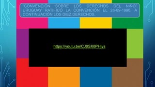 “CONVENCIÓN SOBRE LOS DERECHOS DEL NIÑO”
URUGUAY RATIFICÓ LA CONVENCIÓN EL 28-09-1990. A
CONTINUACIÓN LOS DIEZ DERECHOS.
https://youtu.be/CJ0SX0PHjys
https://youtu.be/CJ0SX0PHjys
 