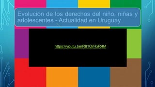 Evolución de los derechos del niño, niñas y
adolescentes - Actualidad en Uruguay
https://youtu.be/Rlt1OrHxR4M
 