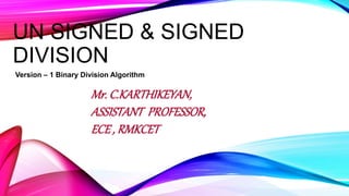 UN SIGNED & SIGNED
DIVISION
Version – 1 Binary Division Algorithm
Mr. C.KARTHIKEYAN,
ASSISTANT PROFESSOR,
ECE , RMKCET
 