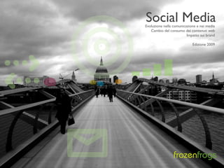 Social Media


  QH
   Evoluzione nella comunicazione e nei media
      Cambio del consumo dei contenuti web
                            Impatto sui brand




U
                               Edizione 2009




  S                 frozenfrogs
 