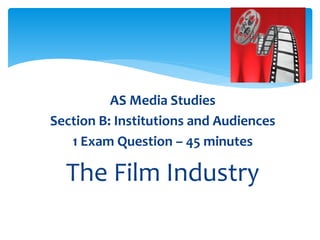 AS Media Studies
Section B: Institutions and Audiences
1 Exam Question – 45 minutes
The Film Industry
 