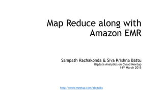 Map Reduce along with
Amazon EMR
Sampath Rachakonda & Siva Krishna Battu
Bigdata Analytics on Cloud Meetup
14th March 2015
http://www.meetup.com/abctalks
 