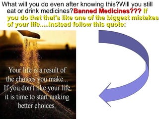 What will you do even after knowing this?Will you still
eat or drink medicines?Banned Medicines???Banned Medicines??? ifif
you do that that's like one of the biggest mistakesyou do that that's like one of the biggest mistakes
of your life.....Instead follow this quote:of your life.....Instead follow this quote:
 