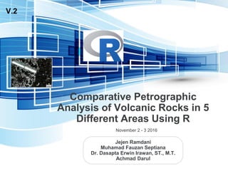Comparative Petrographic
Analysis of Volcanic Rocks in 5
Different Areas Using R
Jejen Ramdani
Muhamad Fauzan Septiana
Dr. Dasapta Erwin Irawan, ST., M.T.
Achmad Darul
November 2 - 3 2016
V.2
 