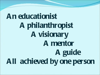 An educationist A philanthropist A visionary   A mentor    A guide  All  achieved by one person 