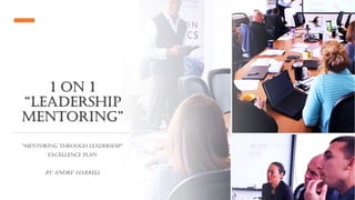 1 ON 1
“LEADERSHIP
MENTORING”
“MENTORING THROUGH LEADERSHIP”
EXCELLENCE PLAN
BY ANDRE’ HARRELL
 