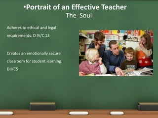 •Portrait of an Effective Teacher
                                  The Soul
Adheres to ethical and legal
requirements. D IV/C 13



Creates an emotionally secure
classroom for student learning.
DII/C5
 