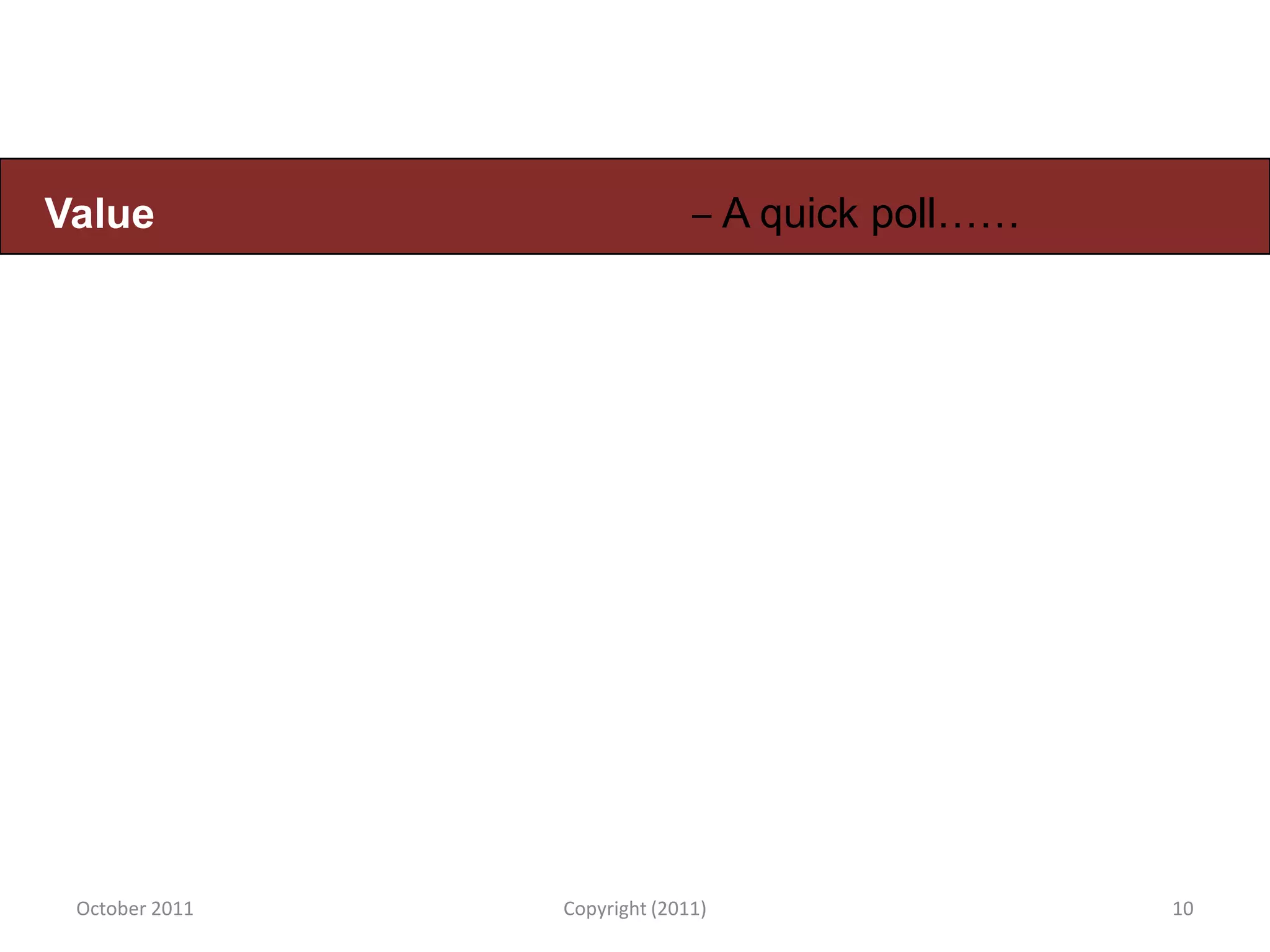 Value                         ‒ A quick poll……




 October 2011   Copyright (2011)                 10
 