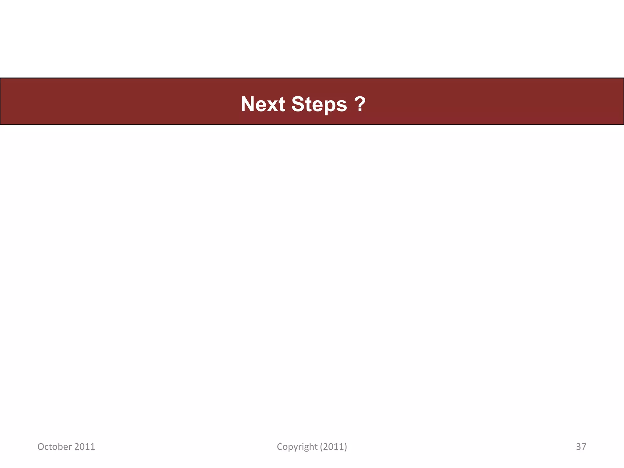 Next Steps ?




October 2011      Copyright (2011)   37
 
