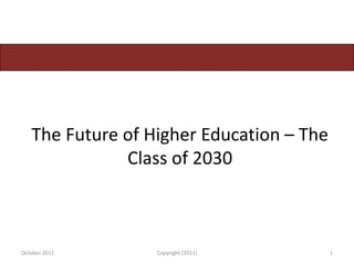 The Future of Higher Education – The
              Class of 2030



October 2011      Copyright (2011)        1
 
