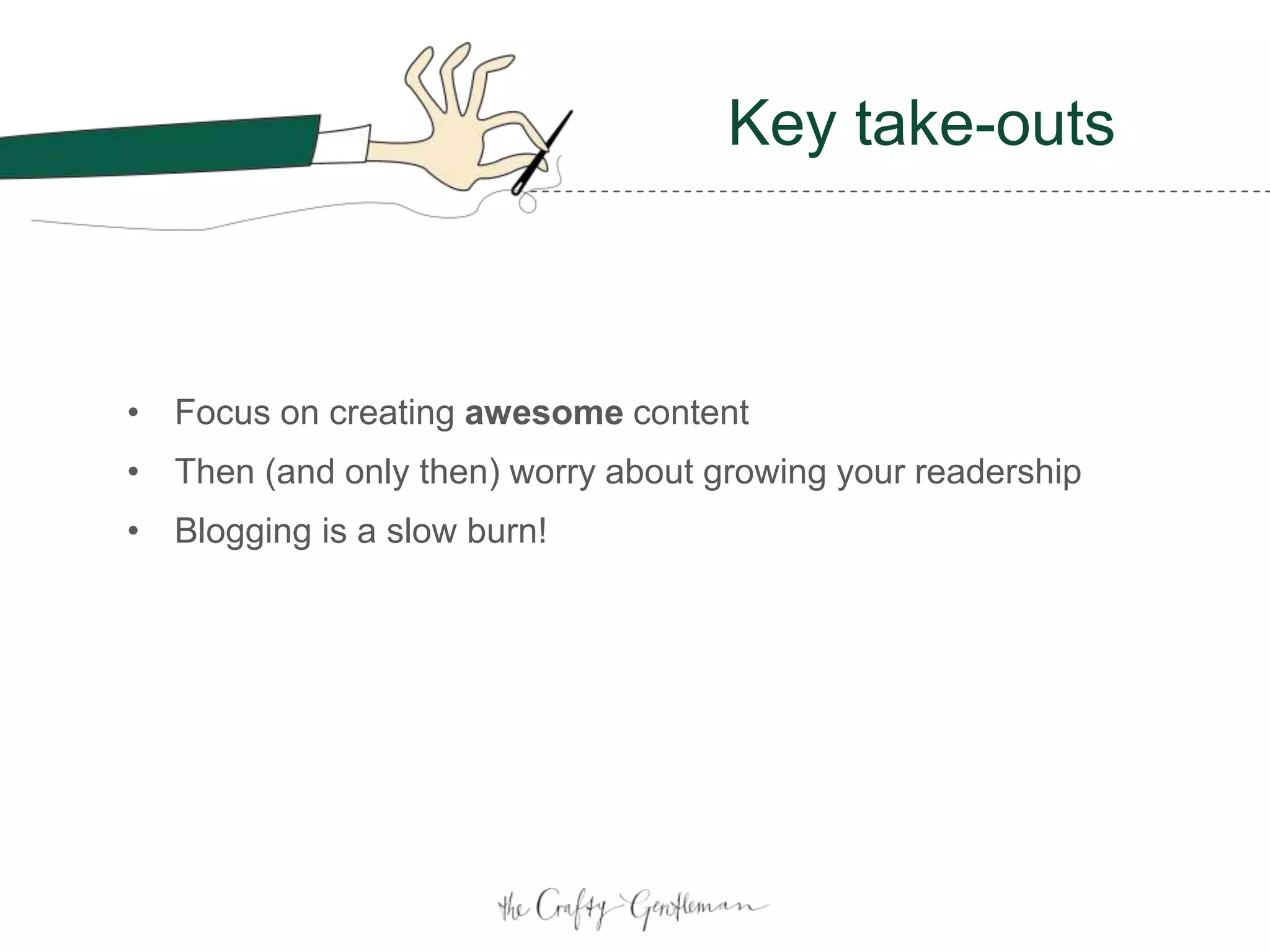 Key take-outs
• Focus on creating awesome content
• Then (and only then) worry about growing your readership
• Blogging is a slow burn!
 