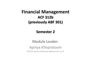 Financial Management
ACF 312b
(previously ABF 301)
Semester 2
Module Leader:
Apinya Klinpratoom
CKY234, apinya.klinpratoom@plymouth.ac.uk
 