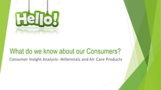 What do we know about our Consumers?
Consumer Insight Analysis- Millennials and Air Care Products
 