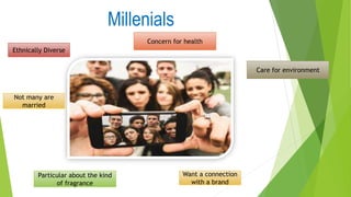 Millenials
Ethnically Diverse
Not many are
married
Want a connection
with a brand
Particular about the kind
of fragrance
Concern for health
Care for environment
 