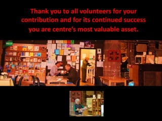 Thank you to all volunteers for your contribution and for its continued success you are centre’s most valuable asset.  
