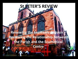St PETER’S REVIEW Renewing the Ecumenical Vision – Reviewing the Relationship between the Parish and the Ecumenical Centre Michael Bartlett 