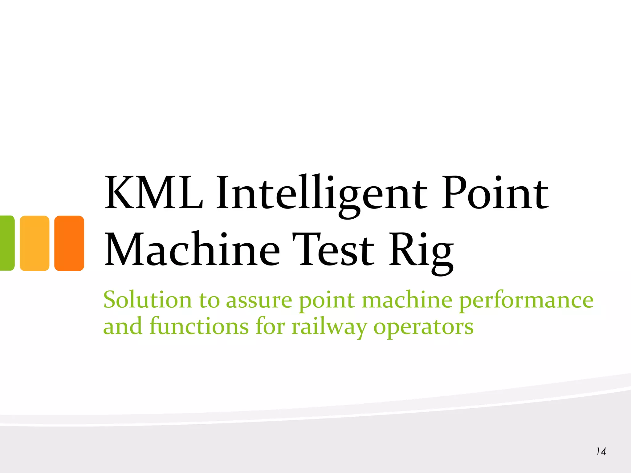 KML Intelligent Point
Machine Test Rig
Solution to assure point machine performance
and functions for railway operators
14
 