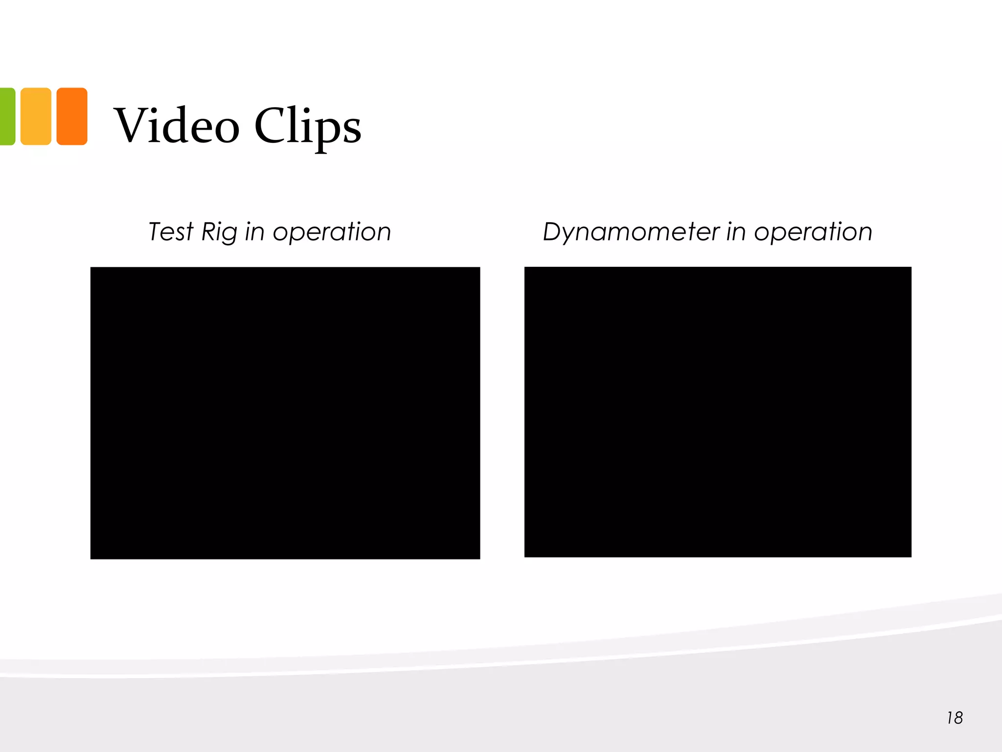 Video Clips
Test Rig in operation Dynamometer in operation
18
 