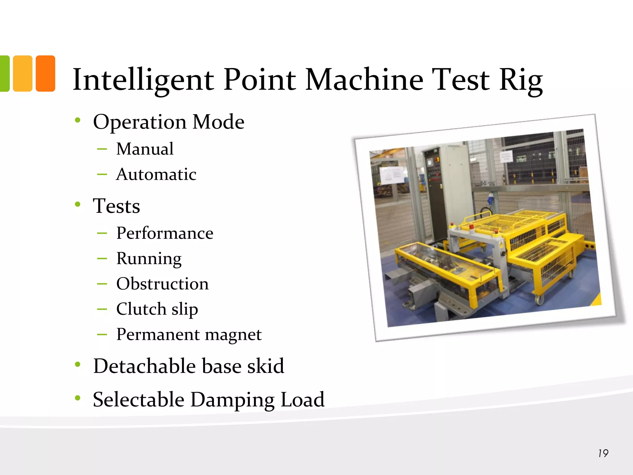 Intelligent Point Machine Test Rig
• Operation Mode
– Manual
– Automatic
• Tests
– Performance
– Running
– Obstruction
– Clutch slip
– Permanent magnet
• Detachable base skid
• Selectable Damping Load
19
 
