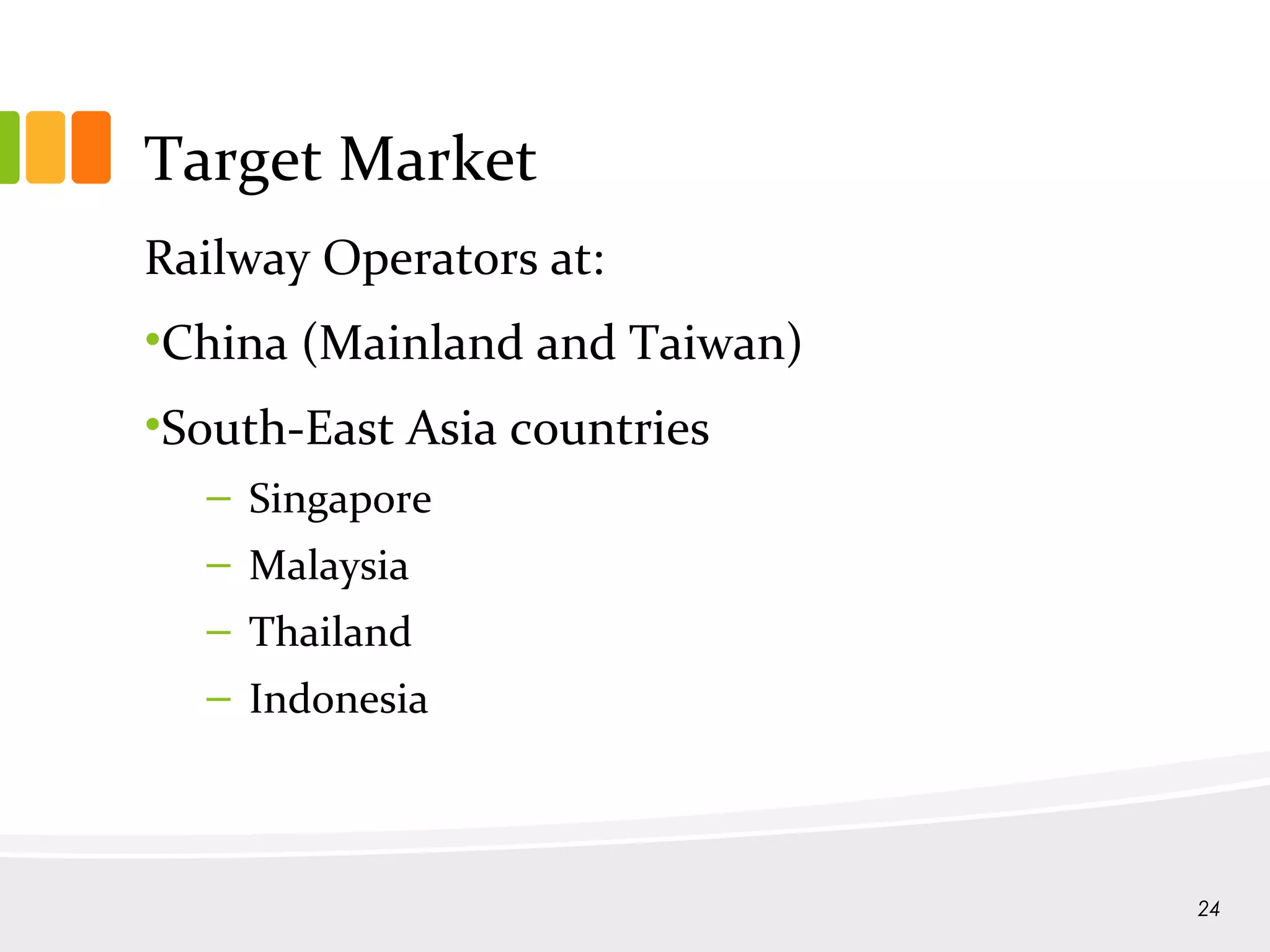Target Market
Railway Operators at:
•China (Mainland and Taiwan)
•South-East Asia countries
– Singapore
– Malaysia
– Thailand
– Indonesia
24
 