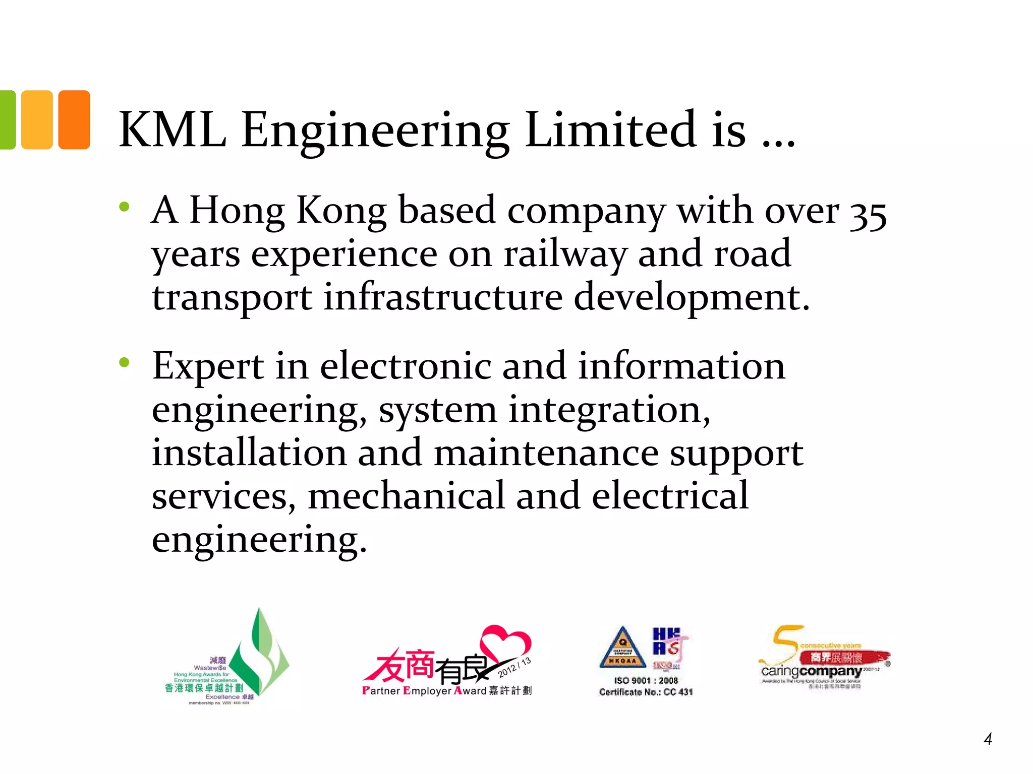 KML Engineering Limited is …
• A Hong Kong based company with over 35
years experience on railway and road
transport infrastructure development.
• Expert in electronic and information
engineering, system integration,
installation and maintenance support
services, mechanical and electrical
engineering.
4
 