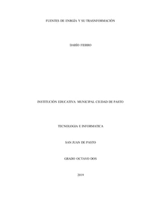 FUENTES DE ENRGÍA Y SU TRASNFORMACIÓN
DARÍO FIERRO
INSTITUCIÓN EDUCATIVA MUNICIPAL CIUDAD DE PASTO
TECNOLOGIA E INFORMATICA
SAN JUAN DE PASTO
GRADO OCTAVO DOS
2019
 