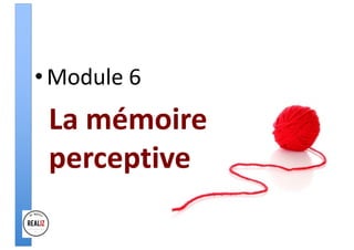 •Module 6
La mémoire
perceptive
 