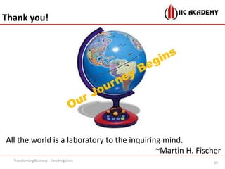 Transforming Business - Enriching Lives
16
Thank you!
All the world is a laboratory to the inquiring mind.
~Martin H. Fischer
 