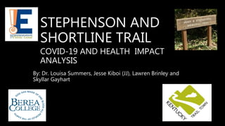 STEPHENSON AND
SHORTLINE TRAIL
COVID-19 AND HEALTH IMPACT
ANALYSIS
By: Dr. Louisa Summers, Jesse Kiboi (JJ), Lawren Brinley and
Skyllar Gayhart
 