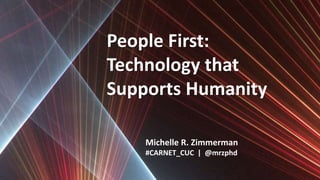 People First:
Technology that
Supports Humanity
Michelle R. Zimmerman
#CARNET_CUC | @mrzphd
 