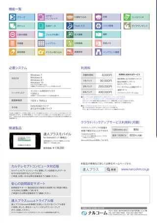 安心の訪問設定サポート
訪問設定サポート（製品設定及び使用方法説明）をご希望の場合、
￥50,000と交通費にて承ります。
ご希望の方は弊社営業部までご連絡ください。
カルテレセプトコンピュータ対応版
カルテ・レセプトコンピュータに登録している患者さんのデータ
をそのまま活用することができます。
ご希望、お問い合せは弊社営業部までご連絡ください。
達人プラスVersion6を無償でお試しいただけるトライアル版を
ご用意しました。弊社ホームページからダウンロードして
ぜひ、お試しください。
※トライアル版をインストールするPCにインターネットの接続環境が必要です。
達人プラスVersion6トライアル版
機能一覧
必要システム
※お使いの画像やデータが増えた場合、そのデータを格納するためのハードディスクもしくはその他のメディアが
別途必要になります。※ご使用の環境によっては、上記システムを満たしていても正常に動作しないことがござい
ます。 ※Microsoft、Windowsは米国Microsoft Corporationの米国およびその他の国における商標または
登録商標です。
歯周検査をチェアサイドで簡単に入力でき、
無線でデータを送信します。
関連製品
達人プラスモバイル
for Androidセット（機械込）
医院価格 ￥138,000
Windows 7
Windows 8
Windows 8.1
Windows 10
※XP、Vistaでは動作しません
※親機は、Professionalエディションが対象となります
対応OS
インストール用空きディスク
1GB以上
※登録データのための空きディスクは別途必要です。
1024 768以上
DVD-ROMドライブ
またはその互換ドライブ
画面解像度
ハードディスク
その他
プラーク
ポケット
口腔内情報
見積書
薬剤情報
はがき・
パンフレット
汎用データ
フォルダを開く
レイアウト
デジカメ取り込み
拡大編集
比較動画
画像検索
印刷
リスク管理Twain 入力
X 線取り込み
撮影
患者メモ
インプラント履歴
www.narcohm.co.jp
本製品の情報など詳しくは弊社ホームページから
達人プラス 検索
ダイアグノデント
ユーロペリオ
利用料
クラウドバックアップサービス利用料（月額）
●達人プラスは同じ医院内のPCに何台でもインストールができます。
また、ネットワークを作ることでデータを共有することができます。
※ネットワークでご使用の場合は正常なネットワーク環境が整っていることが条件となります。
※インターネット環境の無いコンピュータでのご利用は、一部のサポートが制限されます。
●達人プラスVersion6へのデータコンバートについて
達人プラスVersion3∼5からはデータのコンバートが可能です。
ただし、達人プラスVersion2からはデータのコンバートに費用がかかります。
・契約期間における利用ライセンス
・製品の無償アップデート
及びアップグレード
・フリーダイヤルによる電話サポート
・遠隔サポート
・クラウドバックアップ（1GB分）
月額利用料
1年パック
3年パック
6年パック
8,000円
90,000円
260,000円
490,000円
1GB（利用料に含む）
追加 10GBごと
無料
800円（月額）
クラウドバックアップの容量を
有償で増加することができます。
  
MicrosoftのAzureを使用しております。
※別途お申込が必要です。
※インターネット環境の無いコンピュータでは
ご利用いただけません。
利用料に含まれるサービス
 