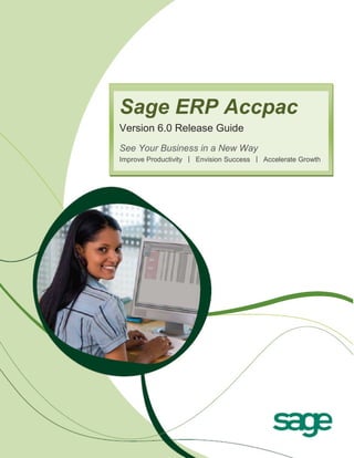 Sage ERP Accpac
Version 6.0 Release Guide
See Your Business in a New Way
Improve Productivity | Envision Success | Accelerate Growth
 