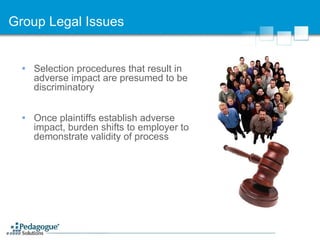 Group Legal Issues Selection procedures that result in adverse impact are presumed to be discriminatory Once plaintiffs establish adverse impact, burden shifts to employer to demonstrate validity of process 