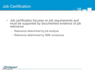 Job Certification Job certification focuses on job requirements and must be supported by documented evidence of job relevance Relevance determined by job analysis Relevance determined by SME consensus 