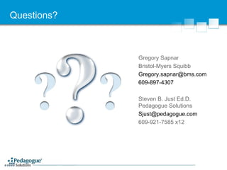 Questions? Gregory Sapnar Bristol-Myers Squibb [email_address] 609-897-4307 Steven B. Just Ed.D. Pedagogue Solutions [email_address] 609-921-7585 x12 