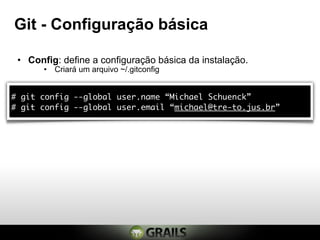 Git - Configuração básica

 • Config: define a configuração básica da instalação.
       • Criará um arquivo ~/.gitconfig


# git config --global user.name “Michael Schuenck”
# git config --global user.email “michael@tre-to.jus.br”
 