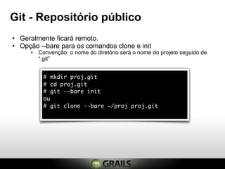Git - Repositório público
• Geralmente ficará remoto.
• Opção --bare para os comandos clone e init
     • Convenção: o nome do diretório será o nome do projeto seguido de
       “.git”


         # mkdir proj.git
         # cd proj.git
         # git --bare init
         ou
         # git clone --bare ~/proj proj.git
 