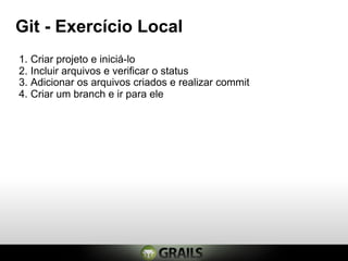 Git - Exercício Local
1. Criar projeto e iniciá-lo
2. Incluir arquivos e verificar o status
3. Adicionar os arquivos criados e realizar commit
4. Criar um branch e ir para ele
 