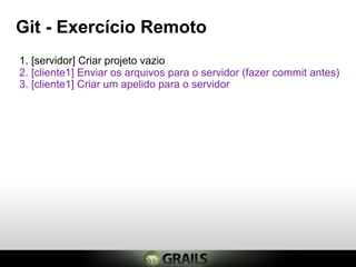 Git - Exercício Remoto
1. [servidor] Criar projeto vazio
2. [cliente1] Enviar os arquivos para o servidor (fazer commit antes)
3. [cliente1] Criar um apelido para o servidor
 